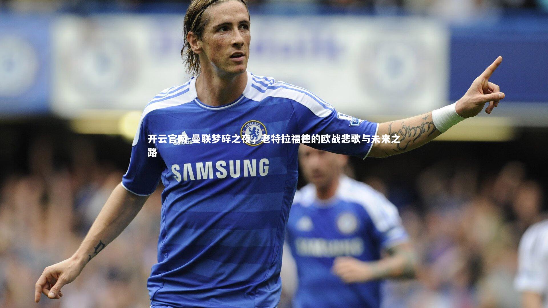 曼联梦碎之夜,老特拉福德的欧战悲歌与未来之路