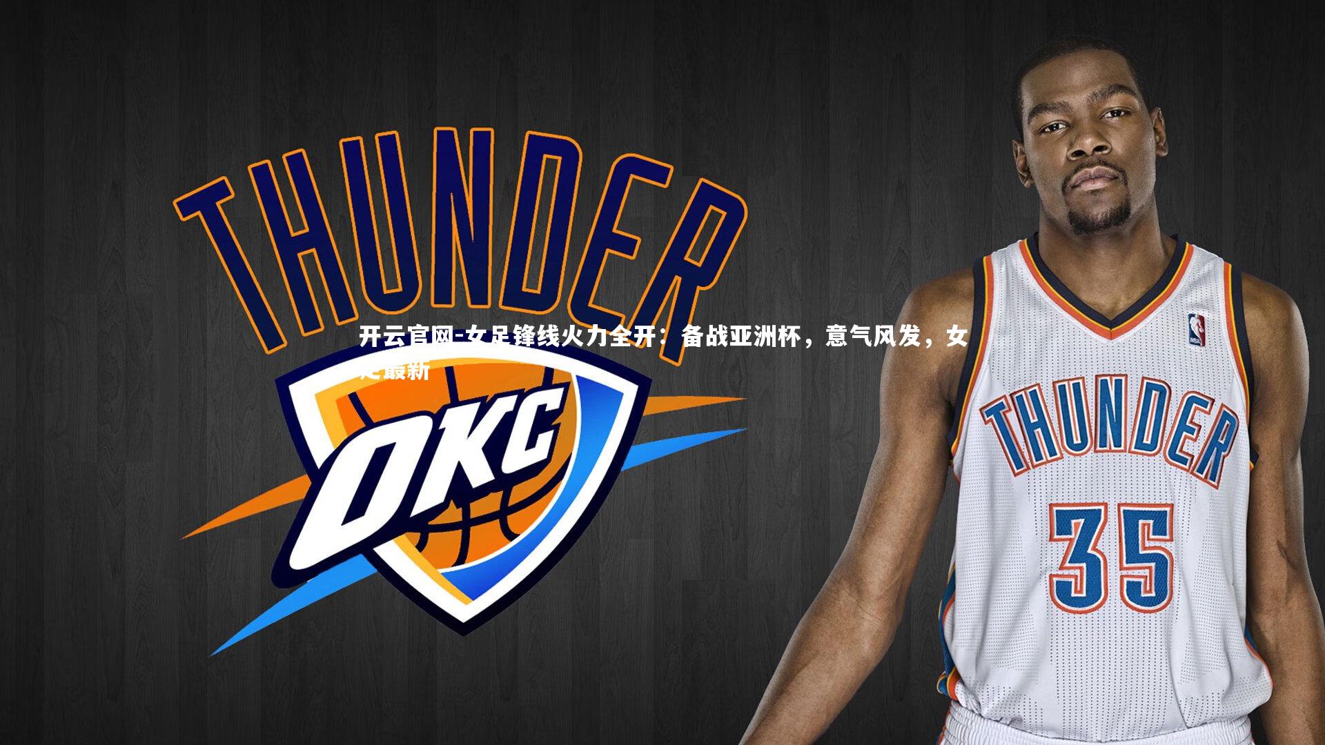 开云官网-女足锋线火力全开：备战亚洲杯，意气风发，女足最新