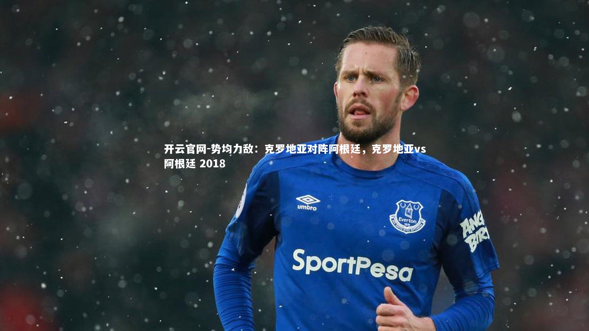 开云官网-势均力敌：克罗地亚对阵阿根廷，克罗地亚vs阿根廷 2018