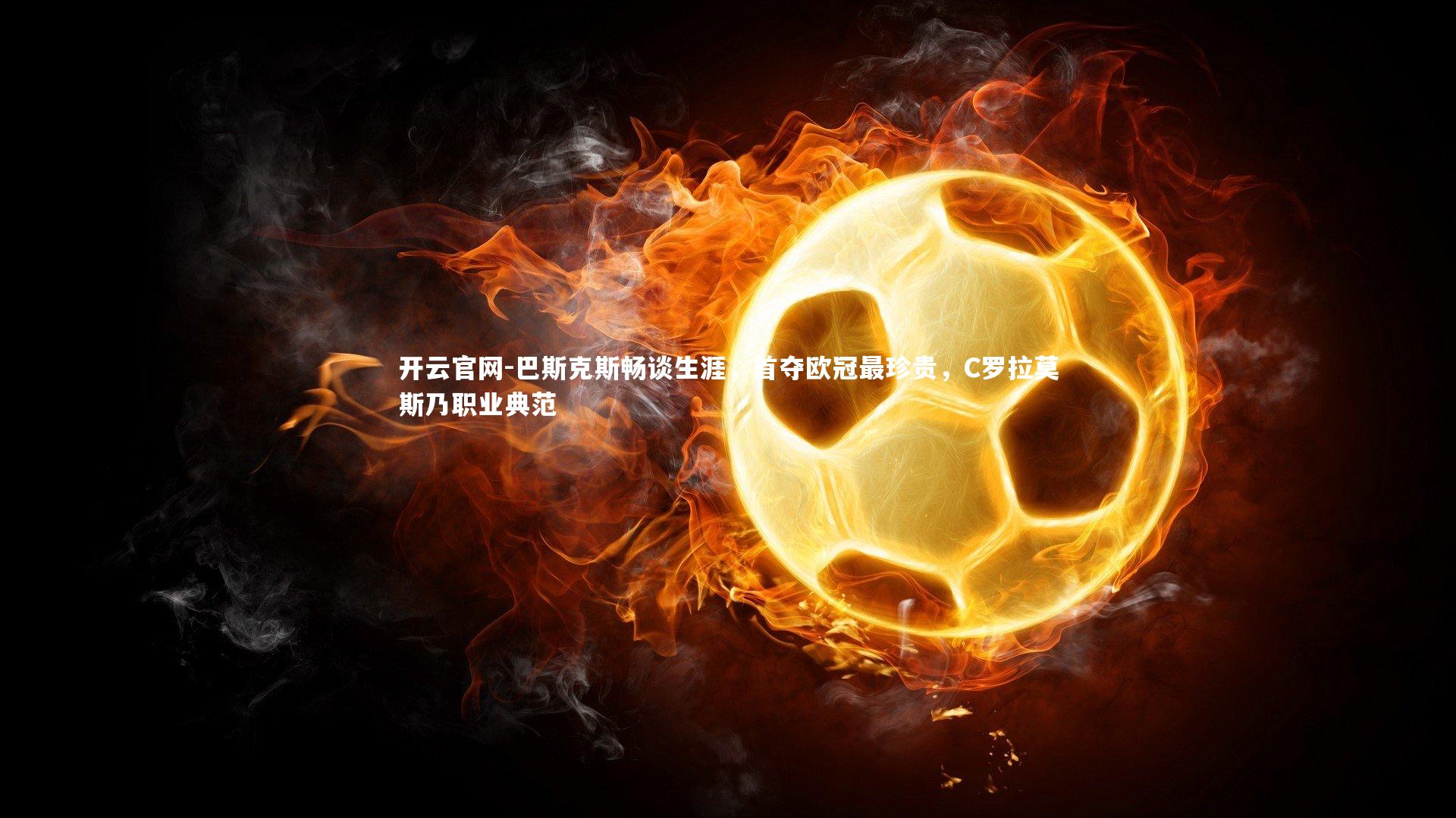 巴斯克斯畅谈生涯，首夺欧冠最珍贵，C罗拉莫斯乃职业典范