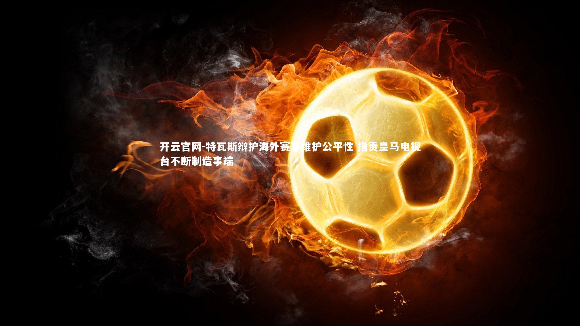 特瓦斯辩护海外赛事维护公平性 指责皇马电视台不断制造事端