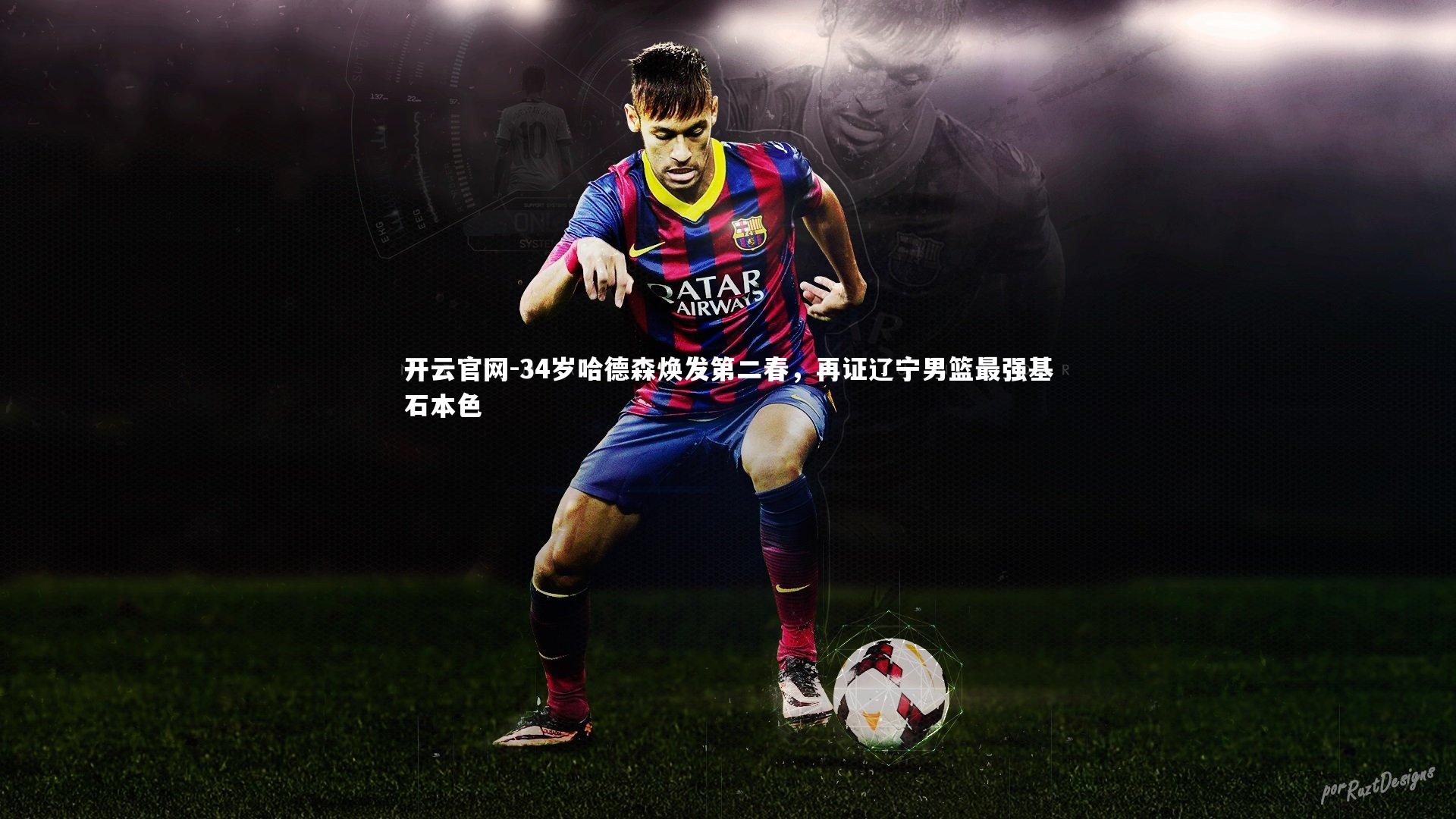 开云官网-34岁哈德森焕发第二春，再证辽宁男篮最强基石本色