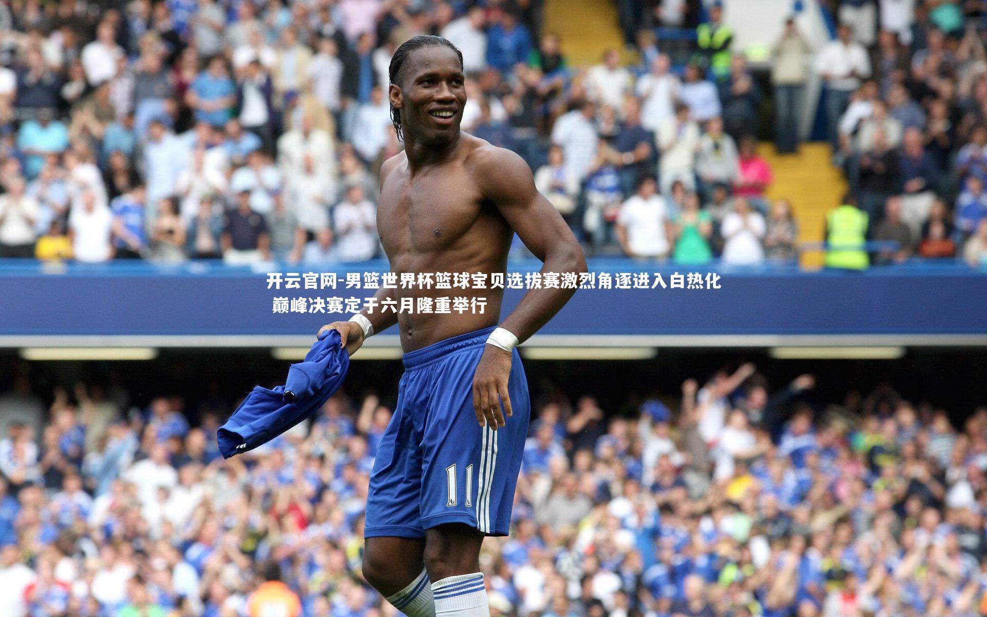 男篮世界杯篮球宝贝选拔赛激烈角逐进入白热化 巅峰决赛定于六月隆重举行