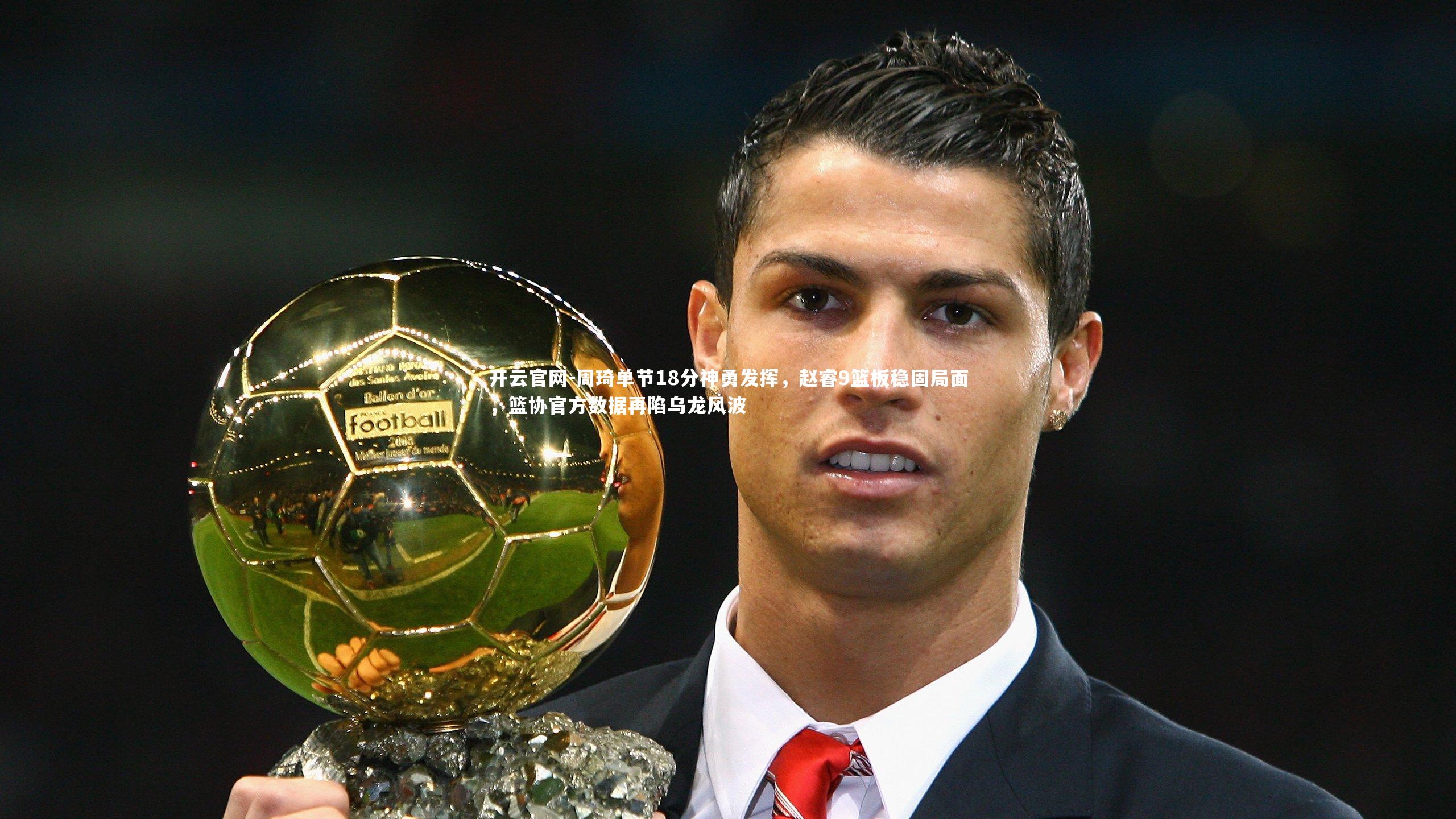 开云官网-周琦单节18分神勇发挥，赵睿9篮板稳固局面，篮协官方数据再陷乌龙风波