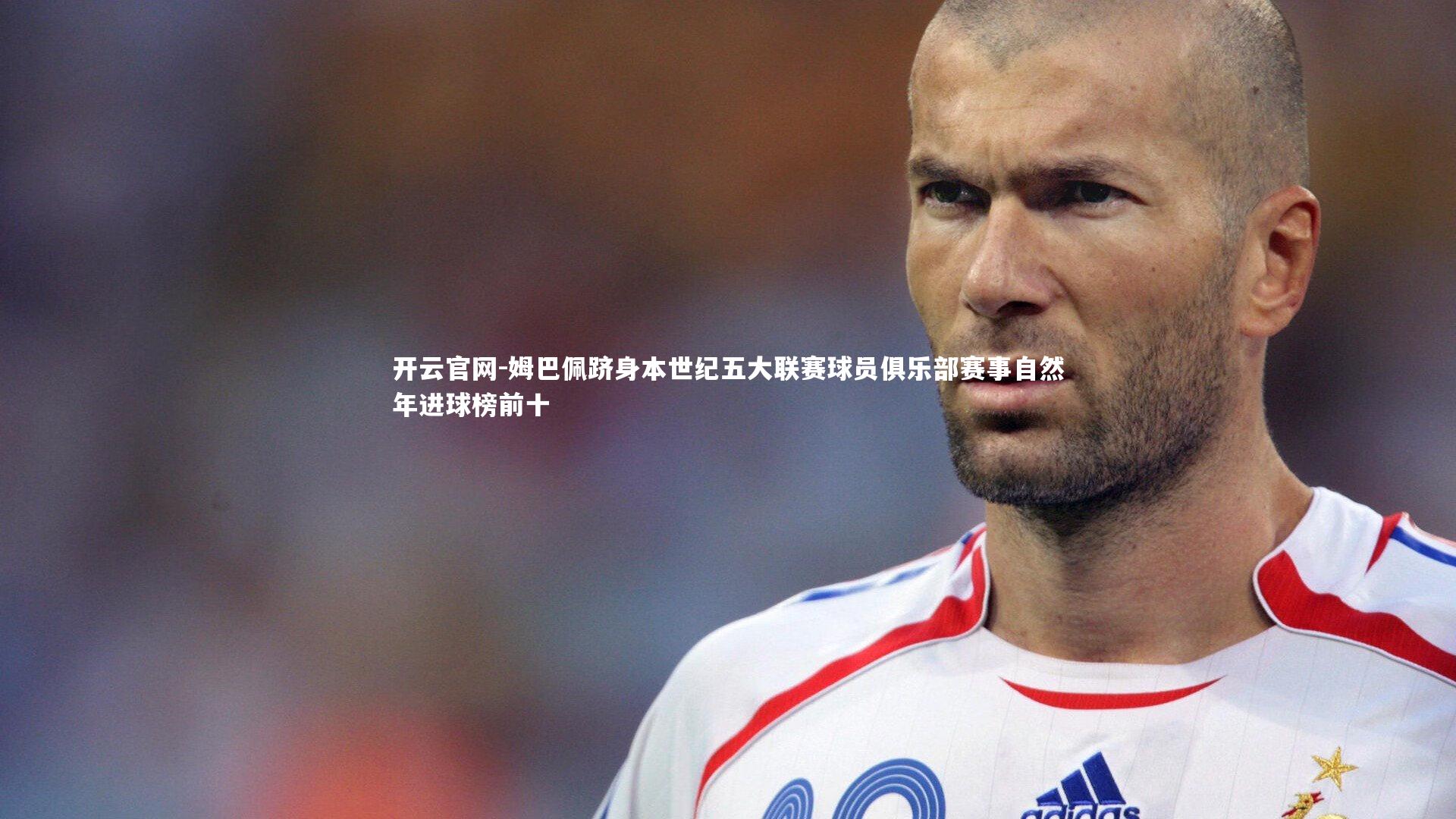 姆巴佩跻身本世纪五大联赛球员俱乐部赛事自然年进球榜前十