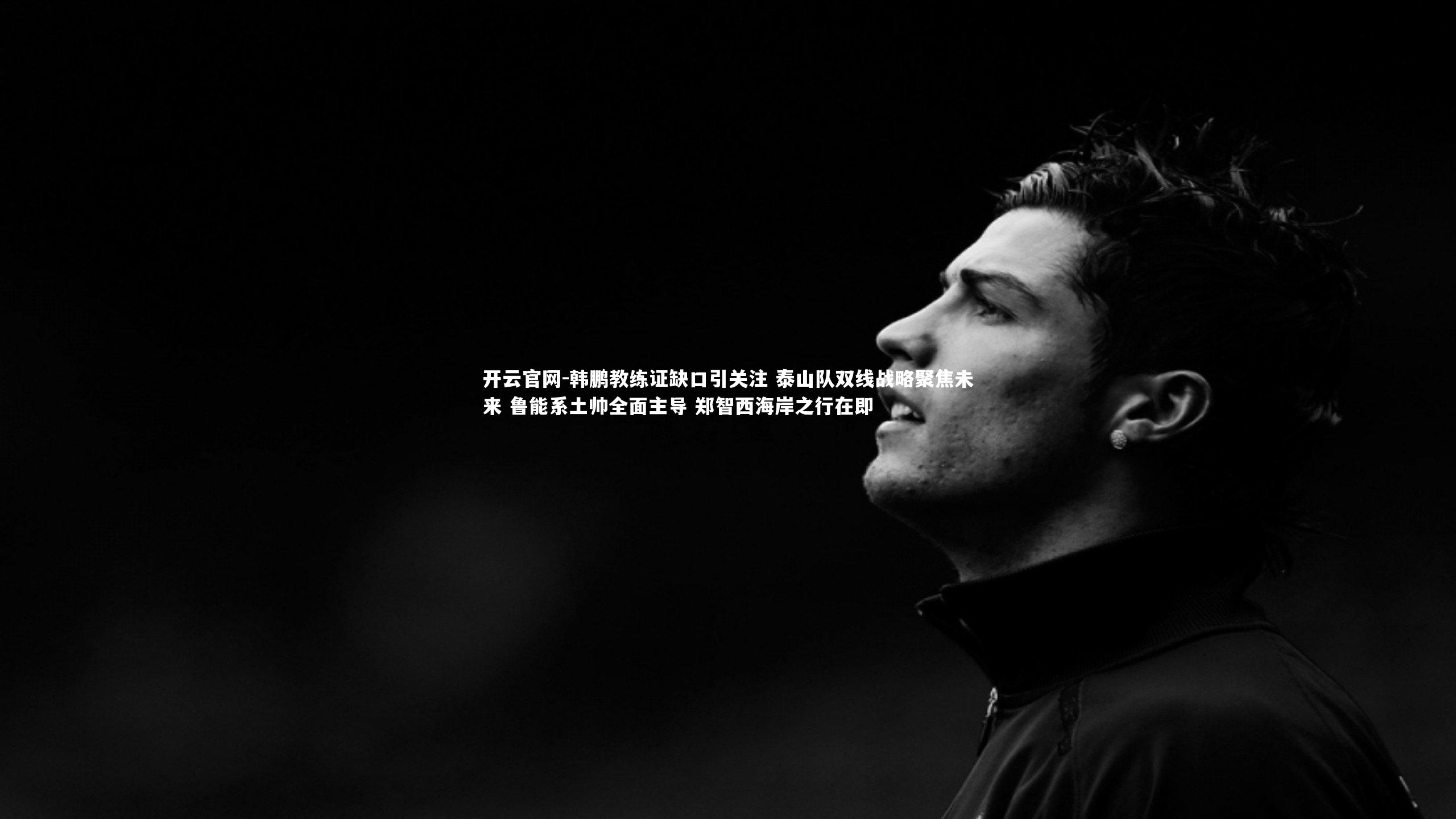 韩鹏教练证缺口引关注 泰山队双线战略聚焦未来 鲁能系土帅全面主导 郑智西海岸之行在即