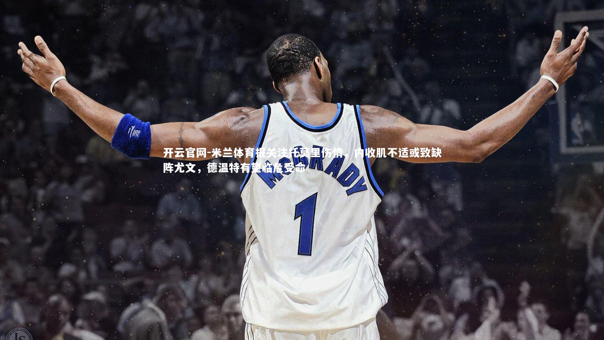 开云官网-米兰体育报关注托莫里伤情，内收肌不适或致缺阵尤文，德温特有望临危受命